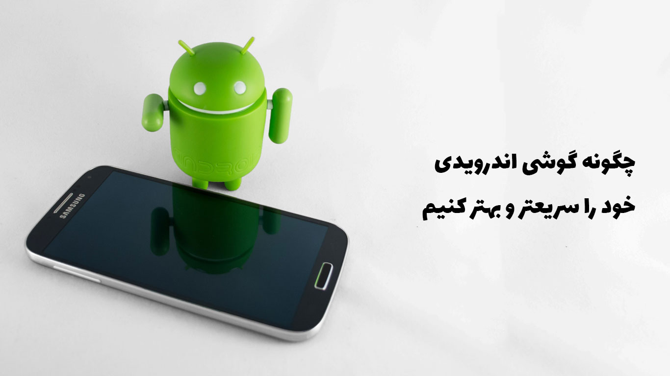 چگونه گوشی اندرویدی خود را سریعتر و بهتر کنیم